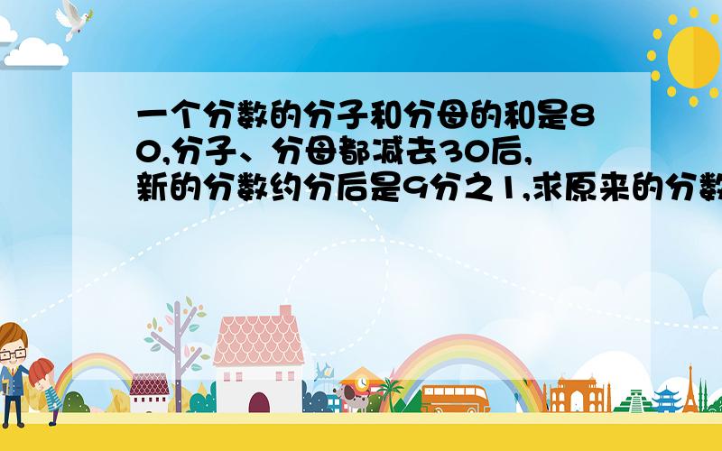 一个分数的分子和分母的和是80,分子、分母都减去30后,新的分数约分后是9分之1,求原来的分数.