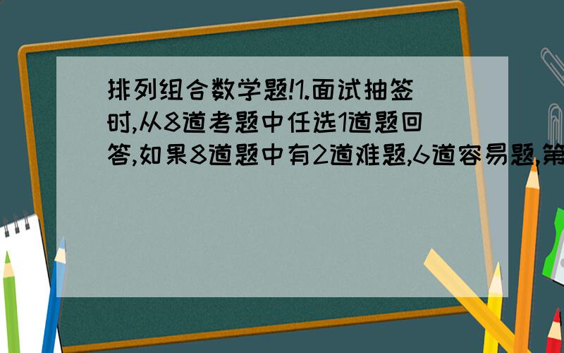 排列组合数学题!1.面试抽签时,从8道考题中任选1道题回答,如果8道题中有2道难题,6道容易题,第3名考生抽到难题的概率为多少?从5双不同号码的鞋中任取4只,这四只鞋至少有2只配成一双的不同