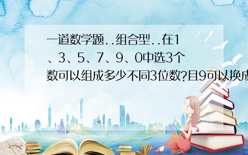 一道数学题..组合型..在1、3、5、7、9、0中选3个数可以组成多少不同3位数?且9可以换成6