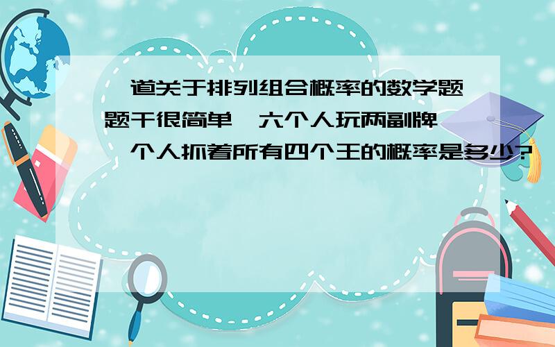 一道关于排列组合概率的数学题题干很简单,六个人玩两副牌,一个人抓着所有四个王的概率是多少?