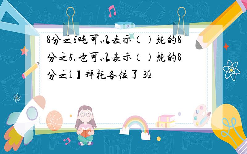 8分之5吨可以表示（）炖的8分之5,也可以表示（）炖的8分之1】拜托各位了 3Q