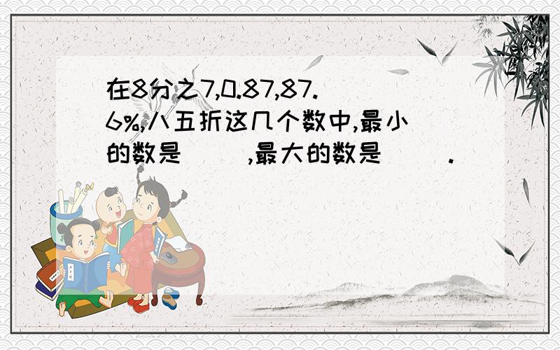 在8分之7,0.87,87.6%,八五折这几个数中,最小的数是（ ）,最大的数是（ ）.