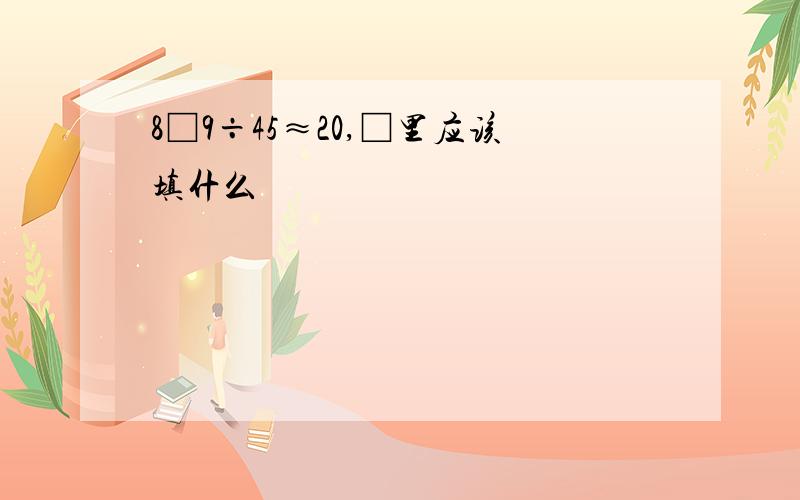 8□9÷45≈20,□里应该填什么