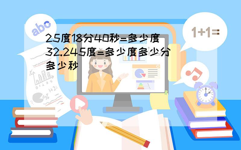 25度18分40秒=多少度 32.245度=多少度多少分多少秒