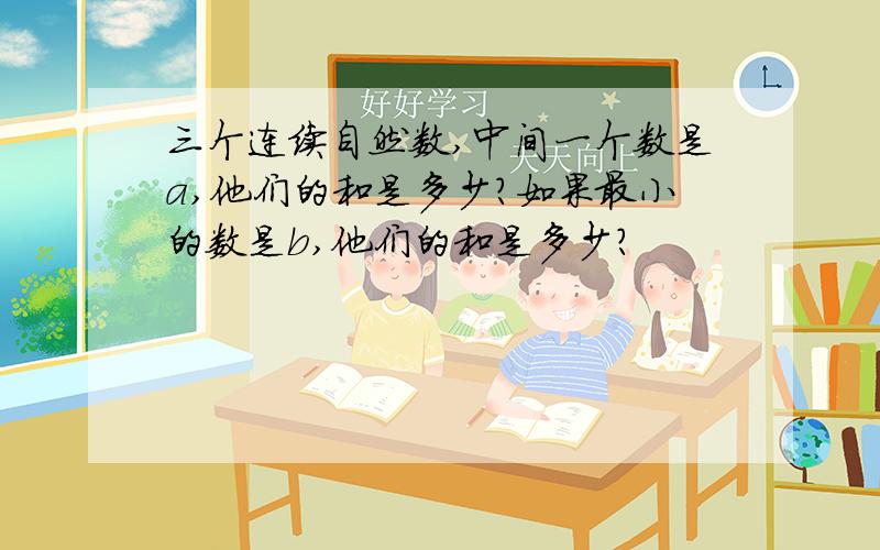 三个连续自然数,中间一个数是a,他们的和是多少?如果最小的数是b,他们的和是多少?