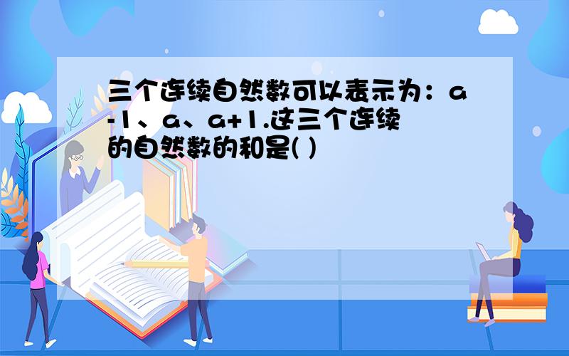 三个连续自然数可以表示为：a-1、a、a+1.这三个连续的自然数的和是( )