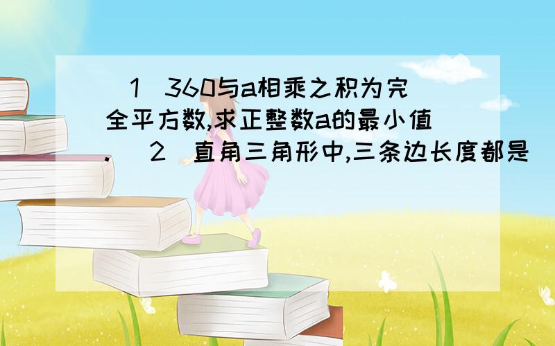 （1）360与a相乘之积为完全平方数,求正整数a的最小值. （2）直角三角形中,三条边长度都是（1）360与a相乘之积为完全平方数,求正整数a的最小值.   （2）直角三角形中,三条边长度都是整数,其