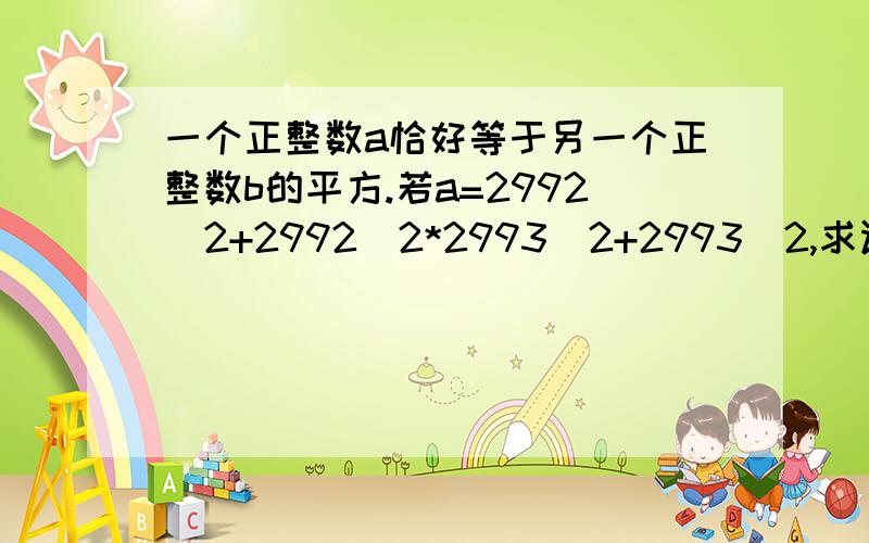 一个正整数a恰好等于另一个正整数b的平方.若a=2992^2+2992^2*2993^2+2993^2,求证：a是一个完全平方数.