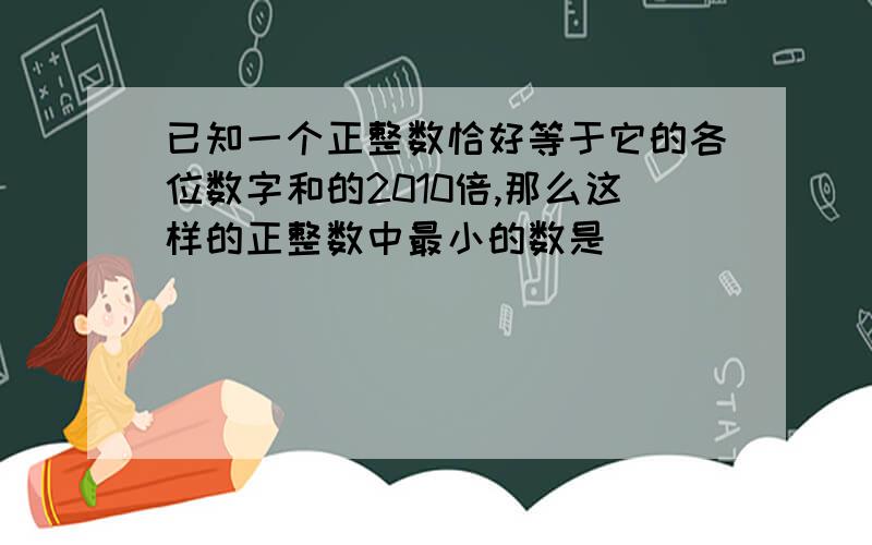 已知一个正整数恰好等于它的各位数字和的2010倍,那么这样的正整数中最小的数是