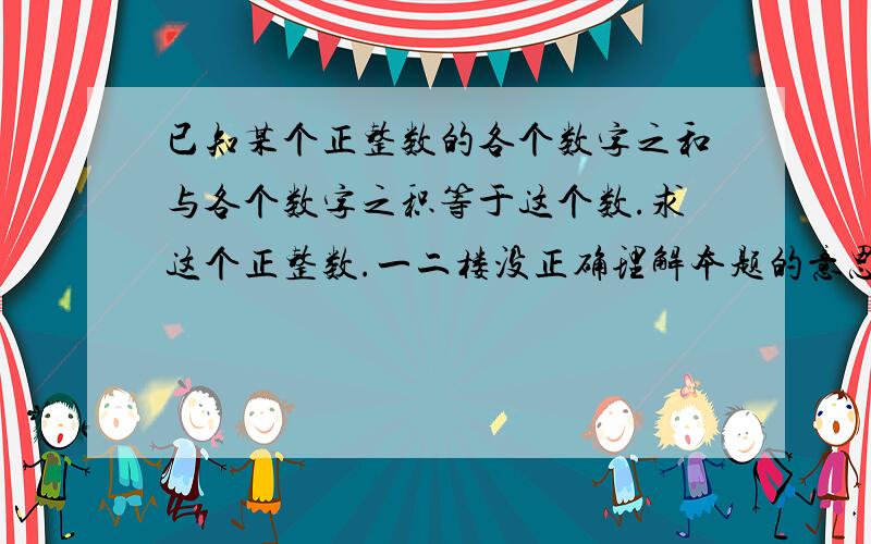 已知某个正整数的各个数字之和与各个数字之积等于这个数.求这个正整数.一二楼没正确理解本题的意思