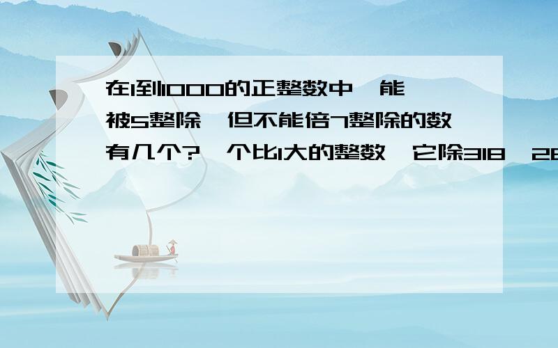 在1到1000的正整数中,能被5整除,但不能倍7整除的数有几个?一个比1大的整数,它除318、286、210的余数恰为同一个正整数,问这个正整数是多少?