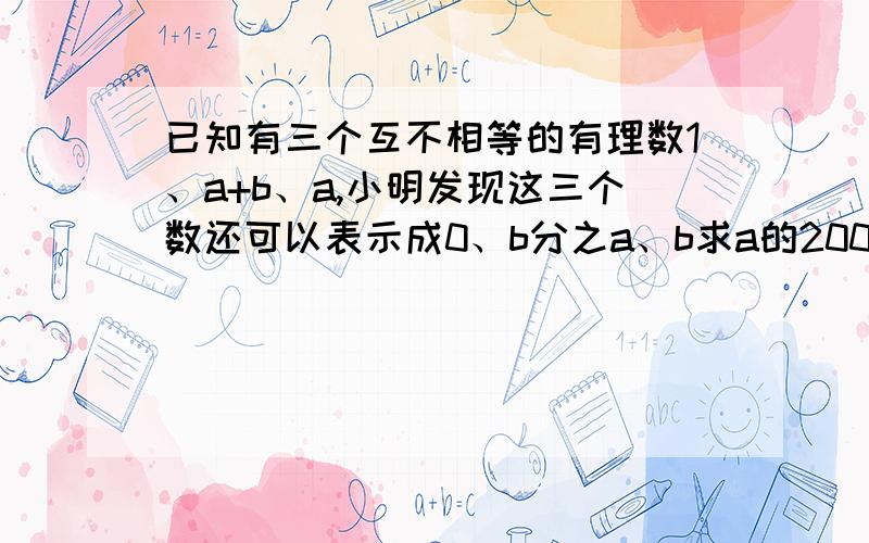 已知有三个互不相等的有理数1、a+b、a,小明发现这三个数还可以表示成0、b分之a、b求a的2008次方+b的2009次方的值!顺便写下理由!