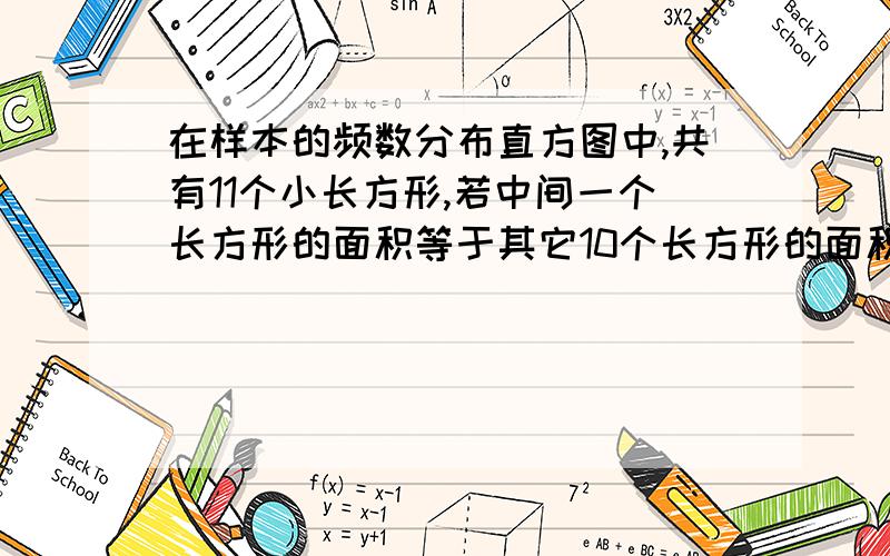 在样本的频数分布直方图中,共有11个小长方形,若中间一个长方形的面积等于其它10个长方形的面积的1/4,且样本容量为160,则中间一组的频数为?总容量为160,中间一个为与其他10个之比1:4.则160/(1