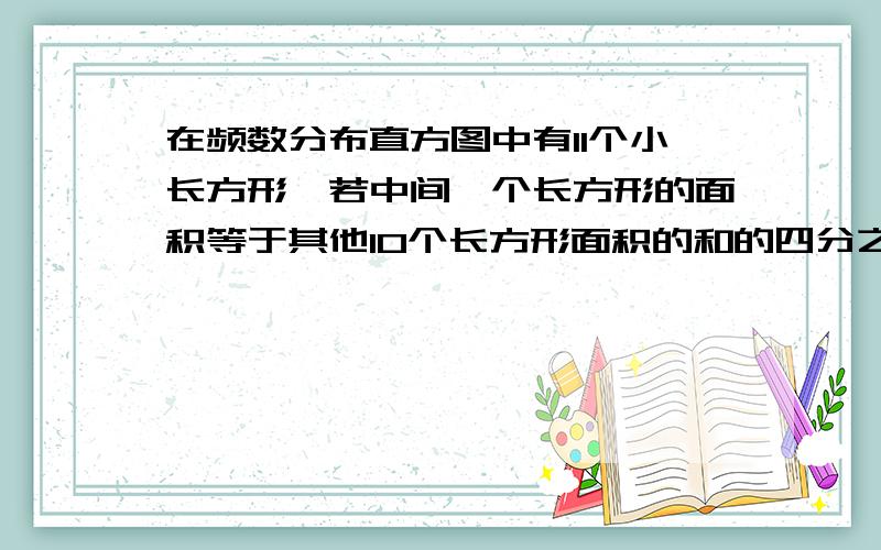 在频数分布直方图中有11个小长方形,若中间一个长方形的面积等于其他10个长方形面积的和的四分之一,且样本数据有160个,则中间长方形 的频数为?