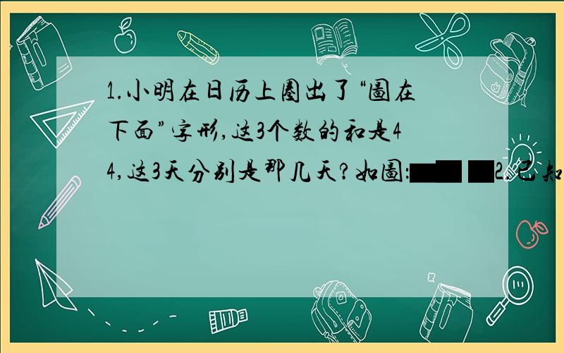 1.小明在日历上圈出了“图在下面”字形,这3个数的和是44,这3天分别是那几天?如图：▆▇ ▇2.已知关于x的方程,5x+3k=24与 3分之5x+3 =0的解相同,则k的值是什么?如图 ▆▇ ▇是这个样的