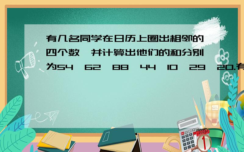 有几名同学在日历上圈出相邻的四个数,并计算出他们的和分别为54,62,88,44,10,29,20.有几名同学在日历上圈出相邻的四个数,并计算出他们的和分别为54,62,88,44,10,29,20,其中错误的个数为（）A 1个 B