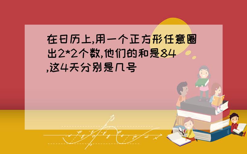 在日历上,用一个正方形任意圈出2*2个数,他们的和是84,这4天分别是几号