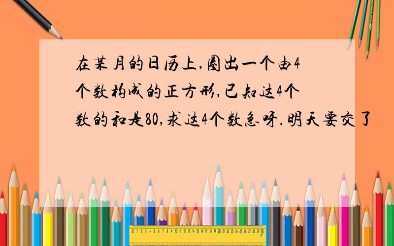 在某月的日历上,圈出一个由4个数构成的正方形,已知这4个数的和是80,求这4个数急呀.明天要交了