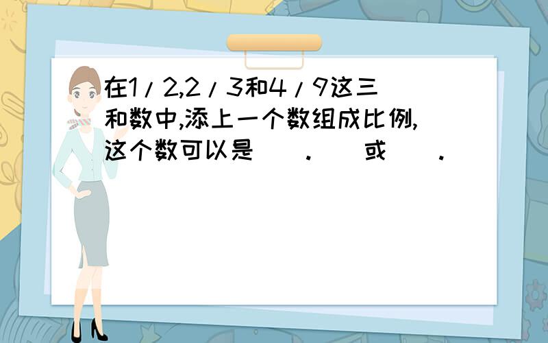 在1/2,2/3和4/9这三和数中,添上一个数组成比例,这个数可以是（）.（）或（）.