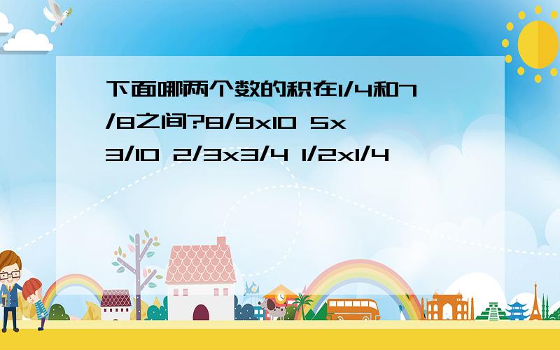 下面哪两个数的积在1/4和7/8之间?8/9x10 5x3/10 2/3x3/4 1/2x1/4