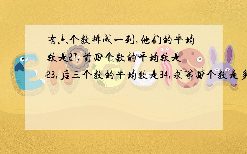 有六个数排成一列,他们的平均数是27,前四个数的平均数是23,后三个数的平均数是34,求第四个数是多少?