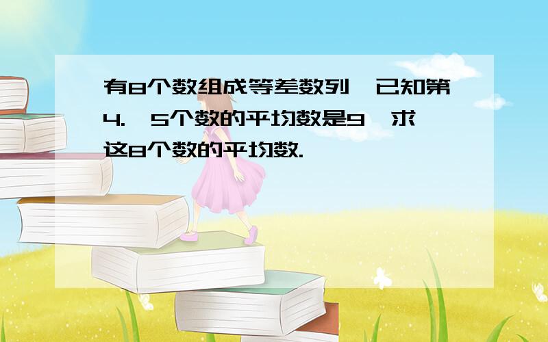 有8个数组成等差数列,已知第4.、5个数的平均数是9,求这8个数的平均数.