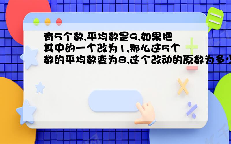 有5个数,平均数是9,如果把其中的一个改为1,那么这5个数的平均数变为8,这个改动的原数为多少?千万不要方程式啊