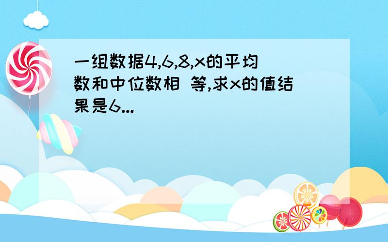 一组数据4,6,8,x的平均数和中位数相 等,求x的值结果是6...