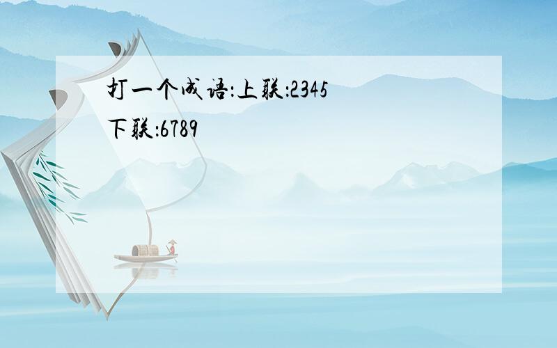 打一个成语：上联：2345 下联：6789