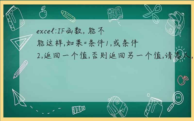 excel:IF函数, 能不能这样,如果=条件1,或条件2,返回一个值,否则返回另一个值,请高人,指也就是多个条件,返回一个值,