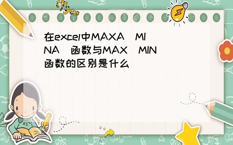 在excel中MAXA(MINA)函数与MAX(MIN)函数的区别是什么