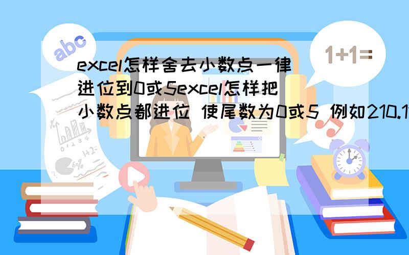 excel怎样舍去小数点一律进位到0或5excel怎样把小数点都进位 使尾数为0或5 例如210.11 进位后变为215 例如217.83 进位后变为220