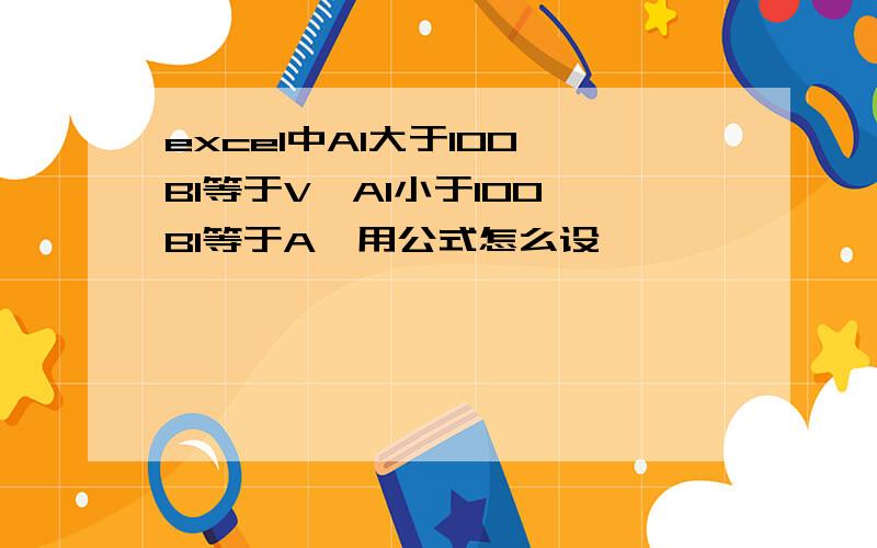 excel中A1大于100,B1等于V,A1小于100,B1等于A,用公式怎么设