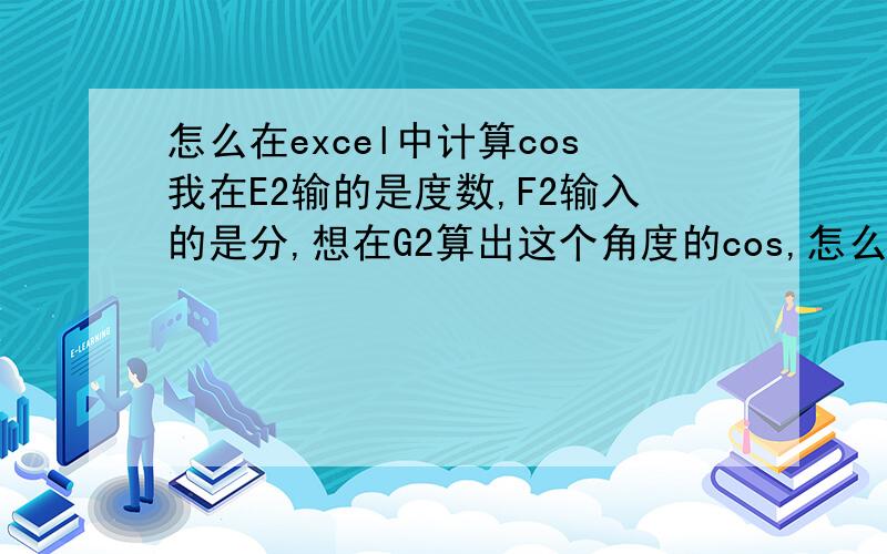 怎么在excel中计算cos我在E2输的是度数,F2输入的是分,想在G2算出这个角度的cos,怎么编写公式?