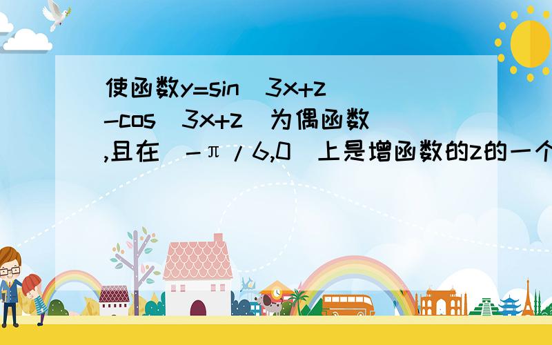 使函数y=sin(3x+z）-cos（3x+z）为偶函数,且在[-π/6,0]上是增函数的z的一个值是