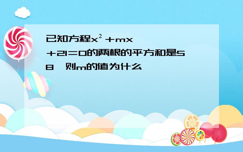 已知方程x²＋mx＋21＝0的两根的平方和是58,则m的值为什么