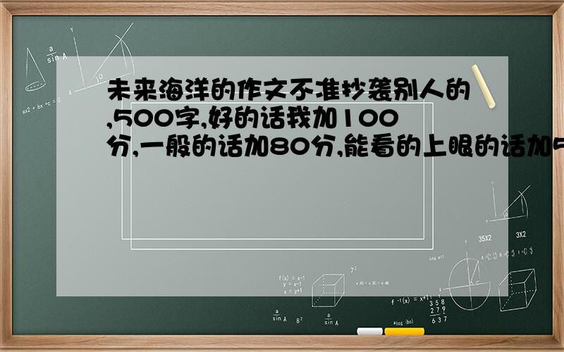 未来海洋的作文不准抄袭别人的,500字,好的话我加100分,一般的话加80分,能看的上眼的话加50分