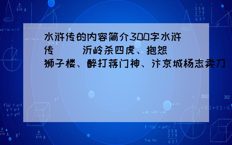 水浒传的内容简介300字水浒传     沂岭杀四虎、抱怨狮子楼、醉打蒋门神、汴京城杨志卖刀 的内容简介300 如果有红梦楼的5篇 300字   我就加更多分        不要读书笔记 也 不要文言文我只差