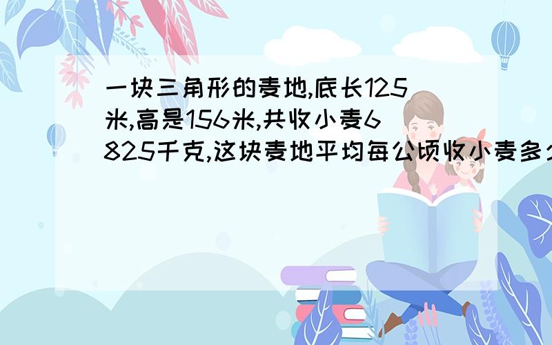 一块三角形的麦地,底长125米,高是156米,共收小麦6825千克,这块麦地平均每公顷收小麦多少千克