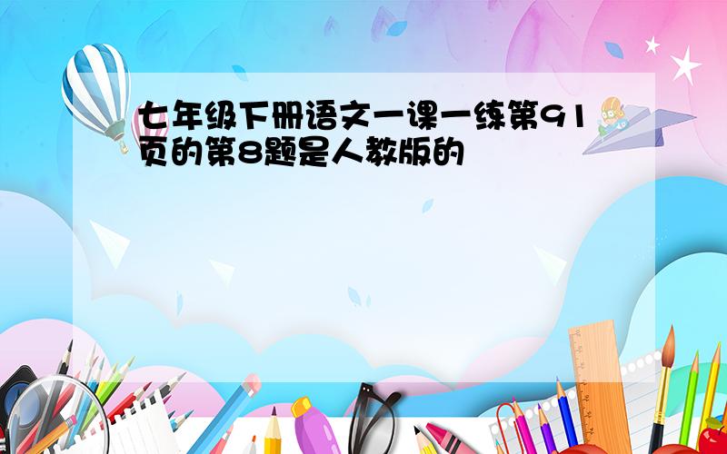 七年级下册语文一课一练第91页的第8题是人教版的