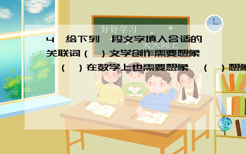 4、给下列一段文字填入合适的关联词（ ）文学创作需要想象,（ ）在数学上也需要想象,（ ）想象力在科学创造中起着重要的作用.