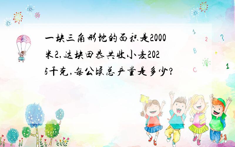 一块三角形地的面积是2000米2,这块田恭共收小麦2025千克,每公顷总产量是多少?