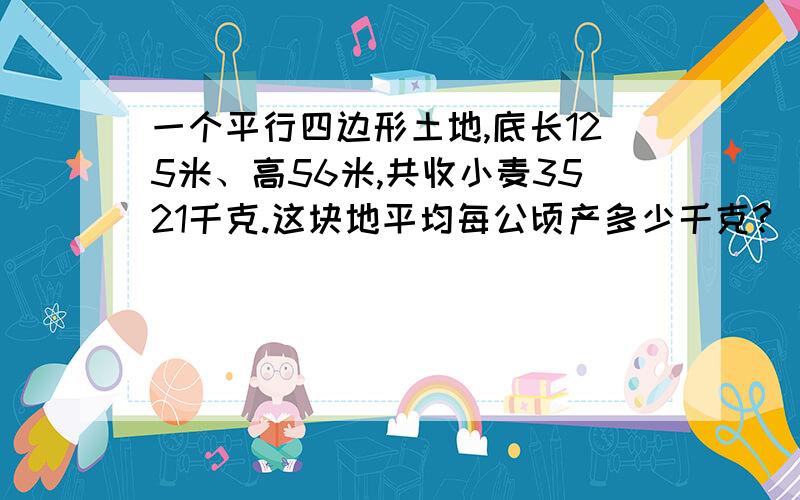 一个平行四边形土地,底长125米、高56米,共收小麦3521千克.这块地平均每公顷产多少千克?