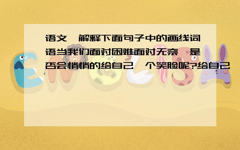 语文、解释下面句子中的画线词语当我们面对困难面对无奈,是否会悄悄的给自己一个笑脸呢?给自己一个笑脸,让自己拥有一份坦然；给自己一个笑脸,让自己勇敢地面对艰险.这是怎样的一种