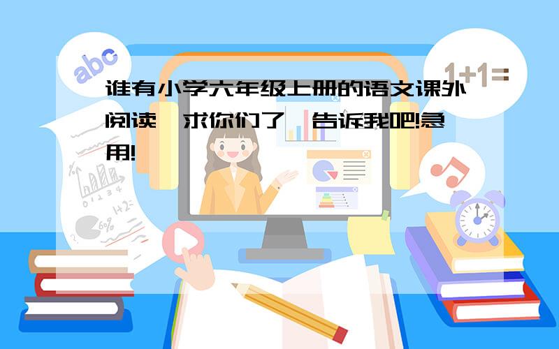 谁有小学六年级上册的语文课外阅读,求你们了,告诉我吧!急用!