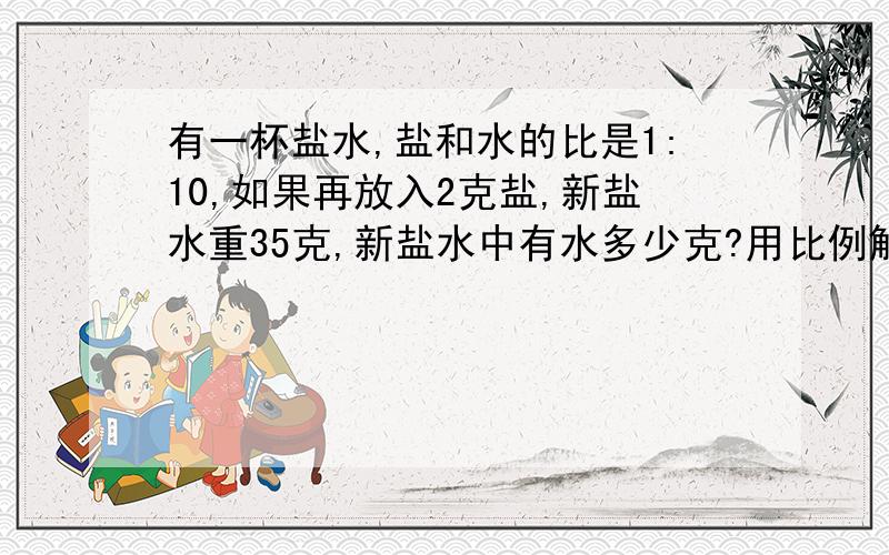 有一杯盐水,盐和水的比是1:10,如果再放入2克盐,新盐水重35克,新盐水中有水多少克?用比例解