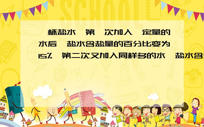 一杯盐水,第一次加入一定量的水后,盐水含盐量的百分比变为15%,第二次又加入同样多的水,盐水含盐量的百分比变为12%,第三次加入同样多的水,盐水含盐量的百分比将变为（）%（列算式,不要
