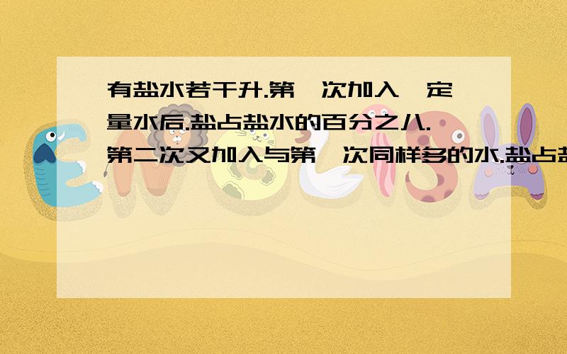 有盐水若干升.第一次加入一定量水后.盐占盐水的百分之八.第二次又加入与第一次同样多的水.盐占盐水的百分之五.如果第三次再加入与第一次同样多的水后.这时盐占盐水的百分之多少.百分