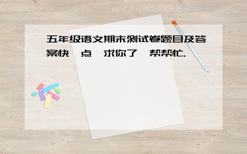 五年级语文期末测试卷题目及答案快一点,求你了,帮帮忙.