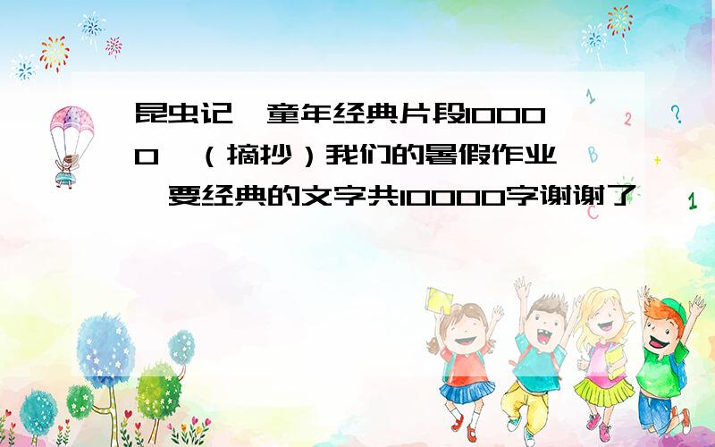 昆虫记、童年经典片段10000  （摘抄）我们的暑假作业  要经典的文字共10000字谢谢了